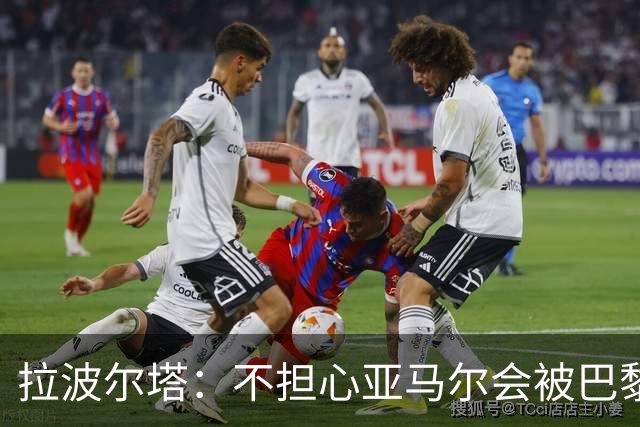 拉波尔塔：不担心亚马尔会被巴黎的高薪诱惑，对巴萨底蕴充满信心
