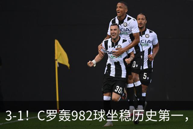 3-1！C罗轰982球坐稳历史第一，，赛后这一举动才是真格局